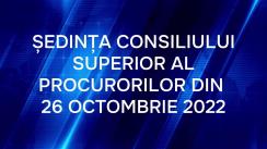 Ședința Consiliului Superior al Procurorilor din 26 octombrie 2022