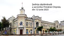Ședința săptămânală a serviciilor primăriei Chișinău din 12 iunie 2023