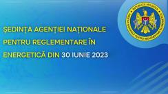Ședința Agenției Naționale pentru Reglementare în Energetică din 30 iunie 2023