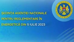Ședința Agenției Naționale pentru Reglementare în Energetică din 5 iulie 2023
