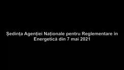 Ședința Agenției Naționale pentru Reglementare în Energetică din 7 mai 2021