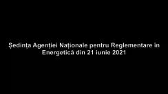 Ședința Agenției Naționale pentru Reglementare în Energetică din 21 iunie 2021