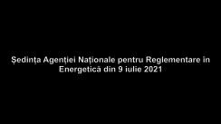Ședința Agenției Naționale pentru Reglementare în Energetică din 9 iulie 2021