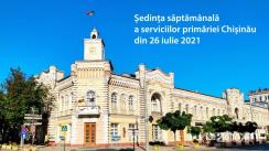 Ședința săptămânală a serviciilor primăriei Chișinău din 26 iulie 2021