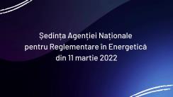 Ședința Agenției Naționale pentru Reglementare în Energetică din 11 martie 2022