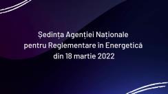 Ședința Agenției Naționale pentru Reglementare în Energetică din 18 martie 2022