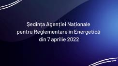 Ședința Agenției Naționale pentru Reglementare în Energetică din 7 aprilie 2022