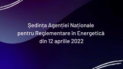 Ședința Agenției Naționale pentru Reglementare în Energetică din 12 aprilie 2022