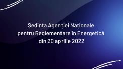 Ședința Agenției Naționale pentru Reglementare în Energetică din 20 aprilie 2022