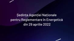 Ședința Agenției Naționale pentru Reglementare în Energetică din 29 aprilie 2022