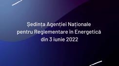 Ședința Agenției Naționale pentru Reglementare în Energetică din 3 iunie 2022