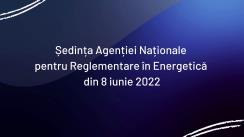 Ședința Agenției Naționale pentru Reglementare în Energetică din 8 iunie 2022