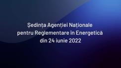 Ședința Agenției Naționale pentru Reglementare în Energetică din 24 iunie 2022